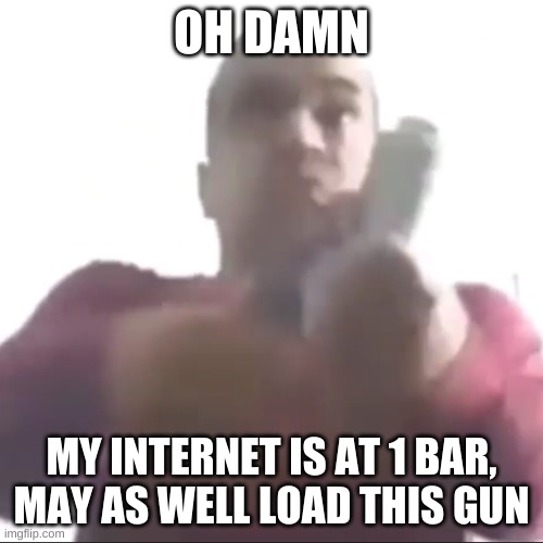 o noes | OH DAMN; MY INTERNET IS AT 1 BAR, MAY AS WELL LOAD THIS GUN | image tagged in local man tries to fire a gun in 140p | made w/ Imgflip meme maker