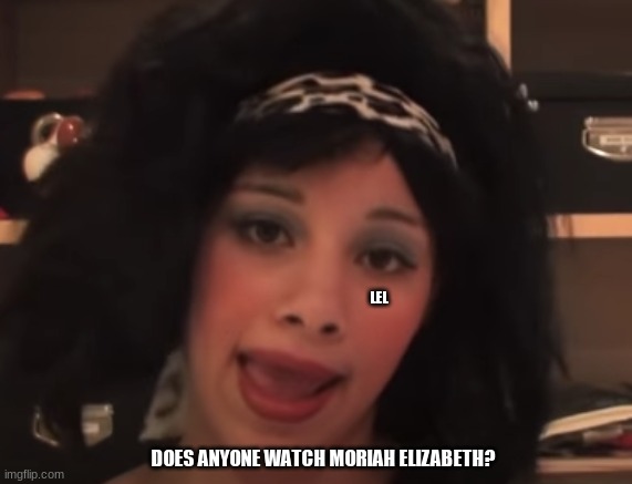 LEL; DOES ANYONE WATCH MORIAH ELIZABETH? | made w/ Imgflip meme maker