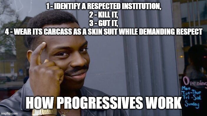 Roll Safe Think About It Meme | 1 - IDENTIFY A RESPECTED INSTITUTION,
2 - KILL IT,
3 - GUT IT,
4 - WEAR ITS CARCASS AS A SKIN SUIT WHILE DEMANDING RESPECT; HOW PROGRESSIVES WORK | image tagged in memes,roll safe think about it | made w/ Imgflip meme maker