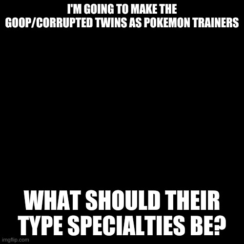 Just asking. | I'M GOING TO MAKE THE GOOP/CORRUPTED TWINS AS POKEMON TRAINERS; WHAT SHOULD THEIR TYPE SPECIALTIES BE? | image tagged in memes,blank transparent square | made w/ Imgflip meme maker