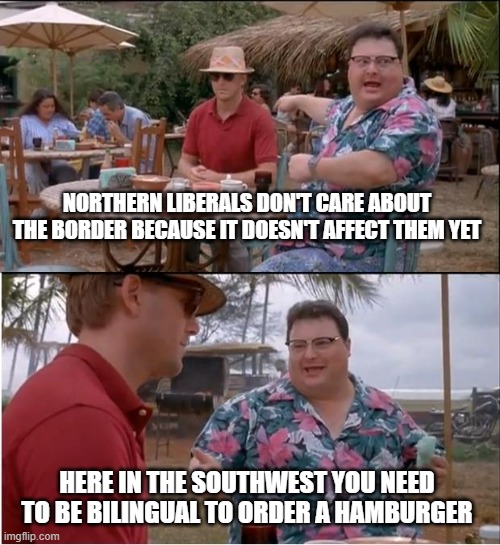See Nobody Cares | NORTHERN LIBERALS DON'T CARE ABOUT THE BORDER BECAUSE IT DOESN'T AFFECT THEM YET; HERE IN THE SOUTHWEST YOU NEED TO BE BILINGUAL TO ORDER A HAMBURGER | image tagged in memes,see nobody cares | made w/ Imgflip meme maker