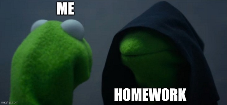 Homework | ME; HOMEWORK | image tagged in memes,evil kermit | made w/ Imgflip meme maker