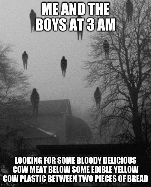 mmmmmmmm yum | ME AND THE BOYS AT 3 AM; LOOKING FOR SOME BLOODY DELICIOUS COW MEAT BELOW SOME EDIBLE YELLOW COW PLASTIC BETWEEN TWO PIECES OF BREAD | image tagged in me and the boys at 3 am | made w/ Imgflip meme maker