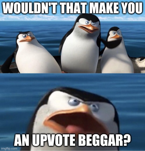 Wouldn't that make you | WOULDN'T THAT MAKE YOU AN UPVOTE BEGGAR? | image tagged in wouldn't that make you | made w/ Imgflip meme maker