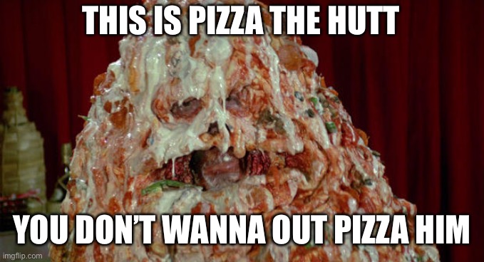 Pizza the Hutt | THIS IS PIZZA THE HUTT; YOU DON’T WANNA OUT PIZZA HIM | image tagged in pizza the hutt | made w/ Imgflip meme maker