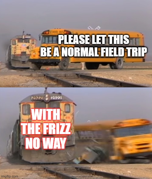 A train hitting a school bus | PLEASE LET THIS BE A NORMAL FIELD TRIP; WITH THE FRIZZ NO WAY | image tagged in a train hitting a school bus | made w/ Imgflip meme maker