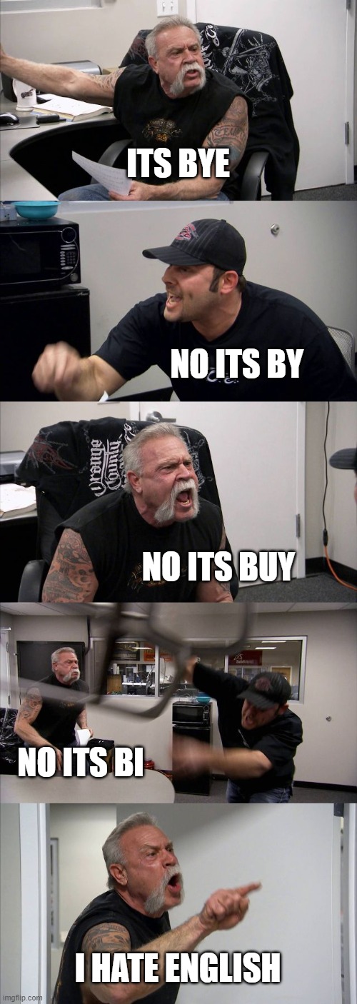 American Chopper Argument | ITS BYE; NO ITS BY; NO ITS BUY; NO ITS BI; I HATE ENGLISH | image tagged in memes,american chopper argument | made w/ Imgflip meme maker