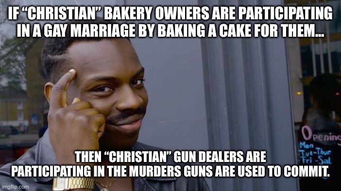 Roll Safe Think About It | IF “CHRISTIAN” BAKERY OWNERS ARE PARTICIPATING IN A GAY MARRIAGE BY BAKING A CAKE FOR THEM…; THEN “CHRISTIAN” GUN DEALERS ARE PARTICIPATING IN THE MURDERS GUNS ARE USED TO COMMIT. | image tagged in memes,roll safe think about it | made w/ Imgflip meme maker