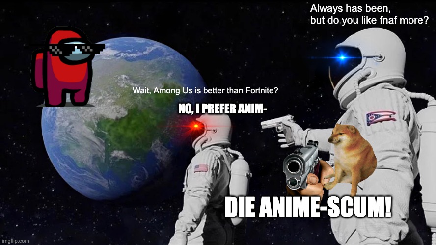 Always Has Been Meme | Always has been, but do you like fnaf more? NO, I PREFER ANIM-; Wait, Among Us is better than Fortnite? DIE ANIME-SCUM! | image tagged in memes,always has been | made w/ Imgflip meme maker