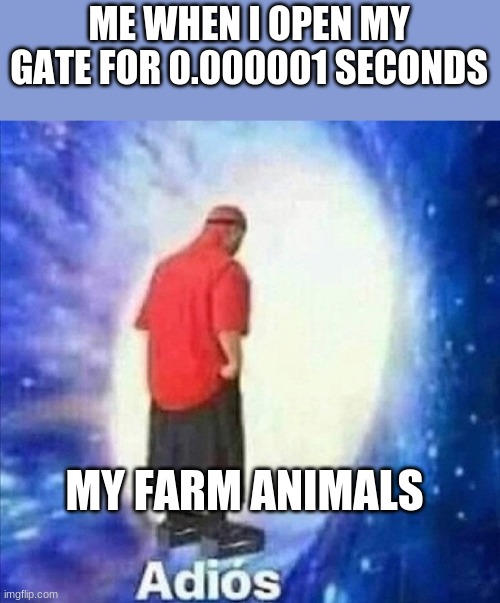 Adios | ME WHEN I OPEN MY GATE FOR 0.000001 SECONDS; MY FARM ANIMALS | image tagged in adios | made w/ Imgflip meme maker