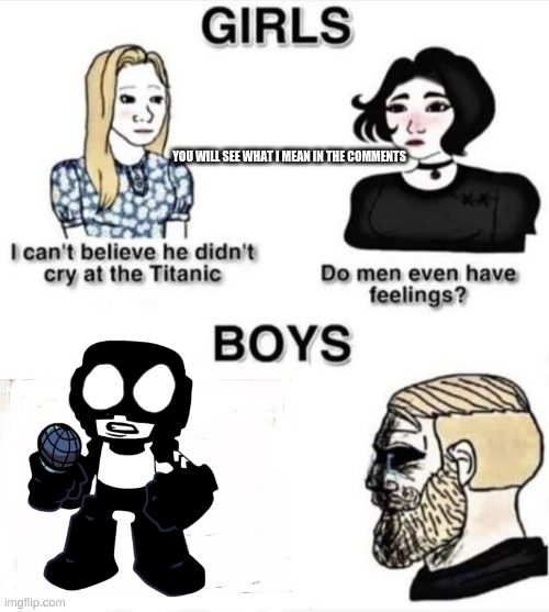 Do boys even have feelings | YOU WILL SEE WHAT I MEAN IN THE COMMENTS | image tagged in do boys even have feelings | made w/ Imgflip meme maker