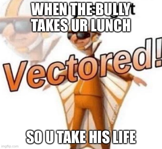 VECTORED | WHEN THE BULLY TAKES UR LUNCH; SO U TAKE HIS LIFE | image tagged in you just got vectored | made w/ Imgflip meme maker