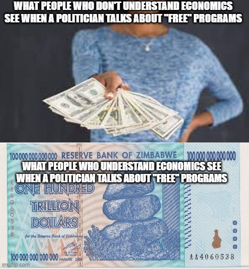Spending go brrrrr | WHAT PEOPLE WHO DON'T UNDERSTAND ECONOMICS SEE WHEN A POLITICIAN TALKS ABOUT "FREE" PROGRAMS; WHAT PEOPLE WHO UNDERSTAND ECONOMICS SEE WHEN A POLITICIAN TALKS ABOUT "FREE" PROGRAMS | image tagged in free money,zimbabwe trillion,economics,haha money printer go brrr,socialism | made w/ Imgflip meme maker
