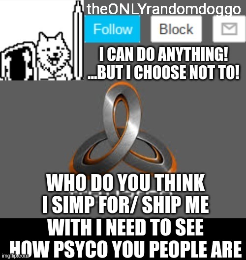 theONLYrandomdoggo's announcement updated | WHO DO YOU THINK I SIMP FOR/ SHIP ME WITH I NEED TO SEE HOW PSYCO YOU PEOPLE ARE | image tagged in theonlyrandomdoggo's announcement updated | made w/ Imgflip meme maker