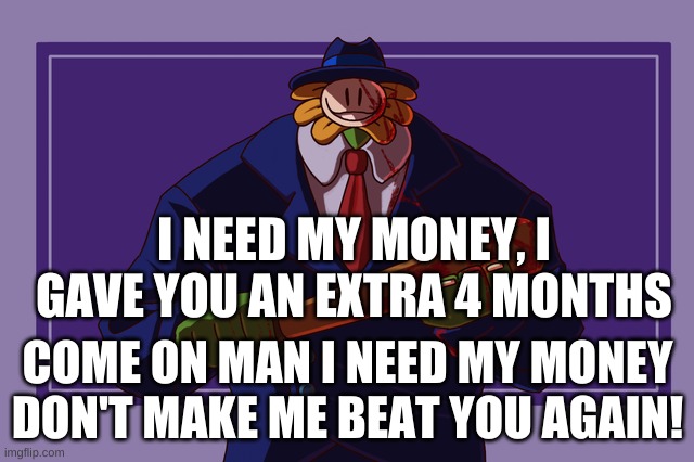 I NEED MY MONEY! | I NEED MY MONEY, I GAVE YOU AN EXTRA 4 MONTHS; COME ON MAN I NEED MY MONEY DON'T MAKE ME BEAT YOU AGAIN! | image tagged in money,flowey,undertale | made w/ Imgflip meme maker