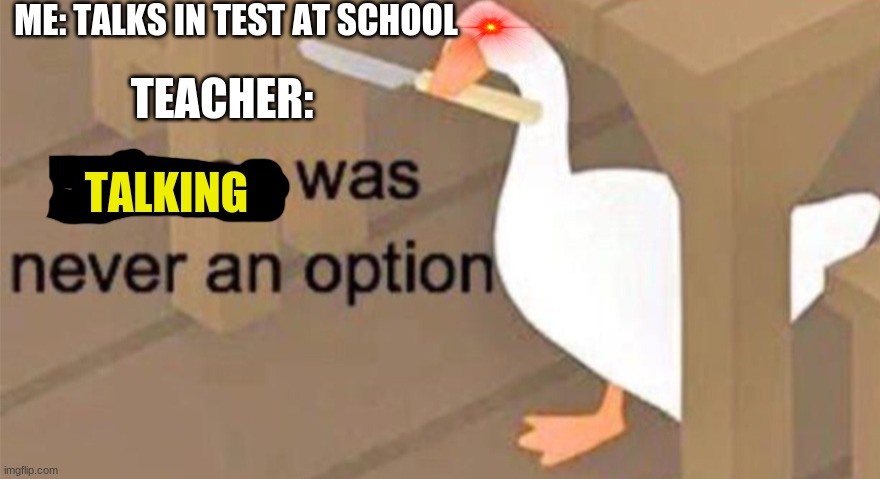 :/ true | ME: TALKS IN TEST AT SCHOOL; TEACHER:; TALKING | image tagged in untitled goose peace was never an option | made w/ Imgflip meme maker