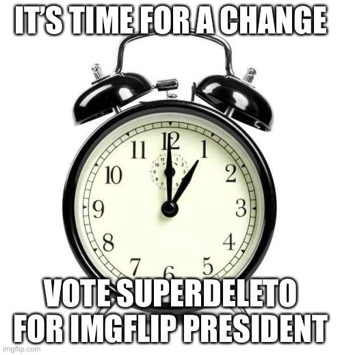 Alarm Clock | IT’S TIME FOR A CHANGE; VOTE SUPERDELETO FOR IMGFLIP PRESIDENT | image tagged in memes,alarm clock | made w/ Imgflip meme maker