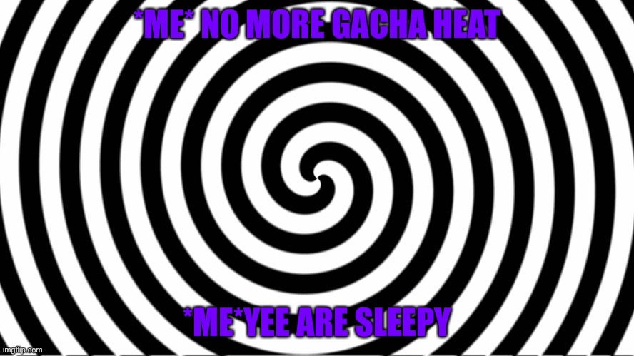 NO | *ME* NO MORE GACHA HEAT; *ME*YEE ARE SLEEPY | image tagged in hypnotize | made w/ Imgflip meme maker