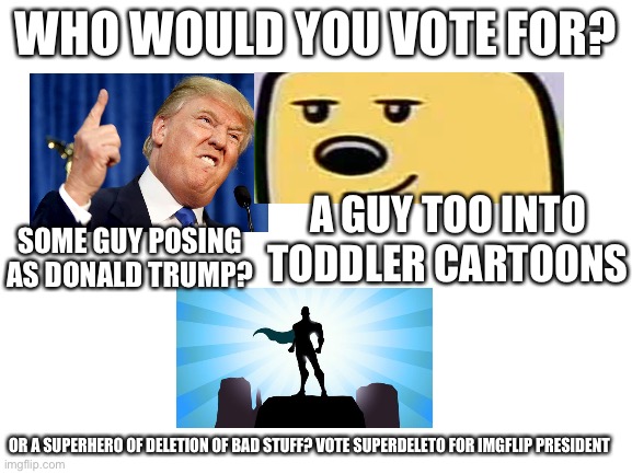 Blank White Template | WHO WOULD YOU VOTE FOR? SOME GUY POSING AS DONALD TRUMP? A GUY TOO INTO TODDLER CARTOONS; OR A SUPERHERO OF DELETION OF BAD STUFF? VOTE SUPERDELETO FOR IMGFLIP PRESIDENT | image tagged in blank white template | made w/ Imgflip meme maker