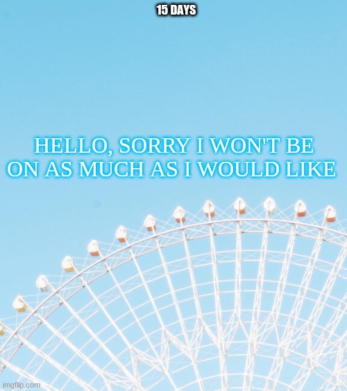 15 DAYS; HELLO, SORRY I WON'T BE ON AS MUCH AS I WOULD LIKE | made w/ Imgflip meme maker