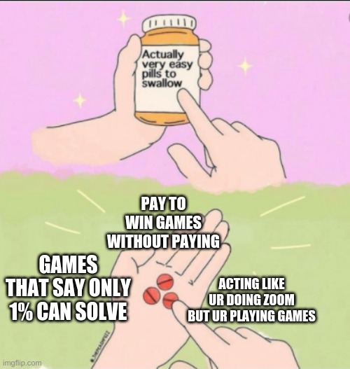 My new meme template link in comments btw | PAY TO WIN GAMES WITHOUT PAYING; ACTING LIKE UR DOING ZOOM BUT UR PLAYING GAMES; GAMES THAT SAY ONLY 1% CAN SOLVE | image tagged in very easy pills to swallow | made w/ Imgflip meme maker