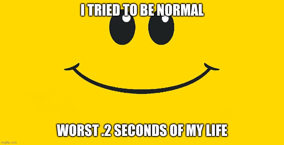 Smiley Face | I TRIED TO BE NORMAL; WORST .2 SECONDS OF MY LIFE | image tagged in smiley face | made w/ Imgflip meme maker