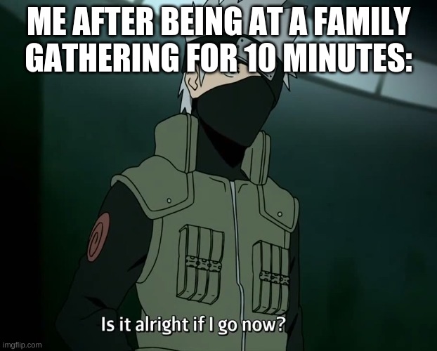 This is me fr | ME AFTER BEING AT A FAMILY GATHERING FOR 10 MINUTES: | image tagged in kakashi | made w/ Imgflip meme maker