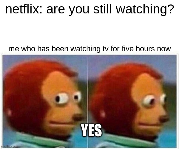 so true | netflix: are you still watching? me who has been watching tv for five hours now; YES | image tagged in memes,monkey puppet | made w/ Imgflip meme maker