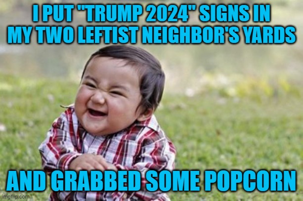 Evil Toddler | I PUT "TRUMP 2024" SIGNS IN MY TWO LEFTIST NEIGHBOR'S YARDS; AND GRABBED SOME POPCORN | image tagged in memes,evil toddler | made w/ Imgflip meme maker