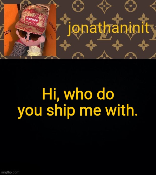 jonathaninit kirby drip | Hi, who do you ship me with. | image tagged in jonathaninit kirby drip | made w/ Imgflip meme maker