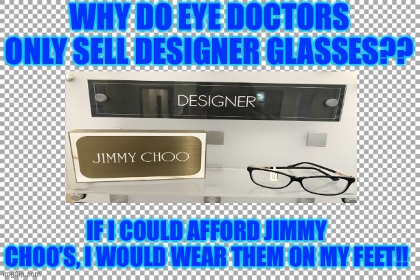 Free | WHY DO EYE DOCTORS ONLY SELL DESIGNER GLASSES?? IF I COULD AFFORD JIMMY CHOO’S, I WOULD WEAR THEM ON MY FEET!! | image tagged in free | made w/ Imgflip meme maker