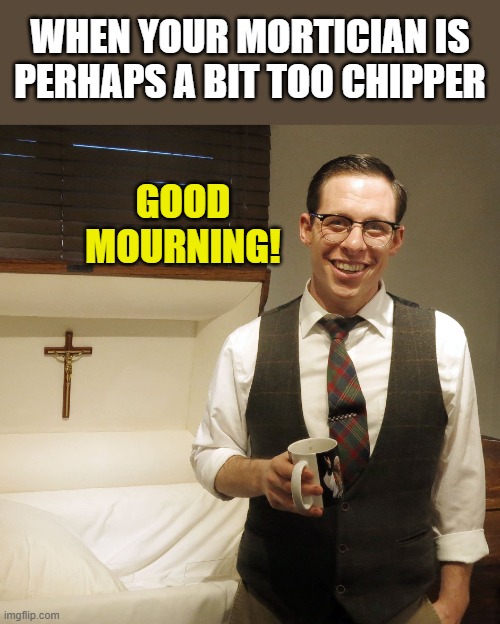 Professionalism 100 | WHEN YOUR MORTICIAN IS PERHAPS A BIT TOO CHIPPER; GOOD MOURNING! | image tagged in memes,mortician,casket,chipper,mourning | made w/ Imgflip meme maker
