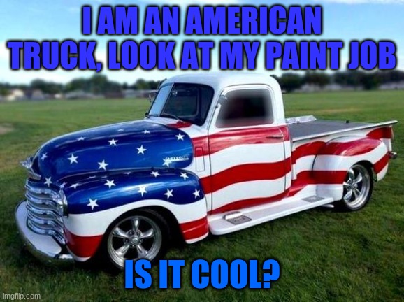 US truck |  I AM AN AMERICAN TRUCK, LOOK AT MY PAINT JOB; IS IT COOL? | image tagged in truck | made w/ Imgflip meme maker