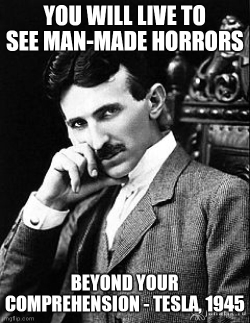 Man-made horry | YOU WILL LIVE TO SEE MAN-MADE HORRORS; BEYOND YOUR COMPREHENSION - TESLA, 1945 | image tagged in tesla | made w/ Imgflip meme maker