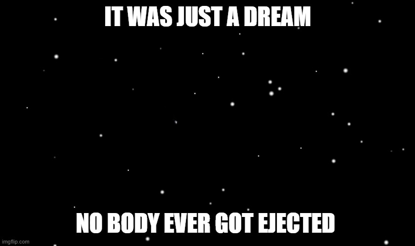 dream | IT WAS JUST A DREAM; NO BODY EVER GOT EJECTED | image tagged in among us ejected | made w/ Imgflip meme maker