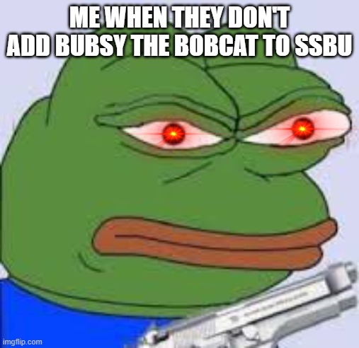 Give the bobcat some respect :/ | ME WHEN THEY DON'T ADD BUBSY THE BOBCAT TO SSBU | image tagged in angry pepe | made w/ Imgflip meme maker