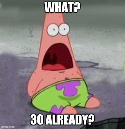 Suprised Patrick | WHAT? 30 ALREADY? | image tagged in suprised patrick | made w/ Imgflip meme maker