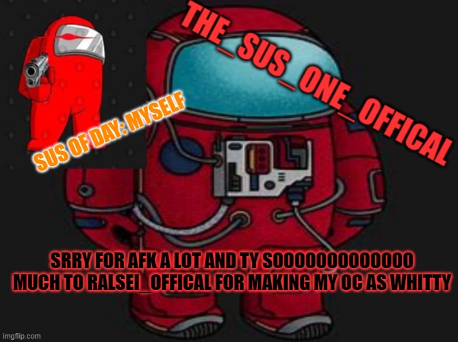 TY SO MUCH! | SUS OF DAY: MYSELF; SRRY FOR AFK A LOT AND TY SOOOOOOOOOOOOO MUCH TO RALSEI_OFFICAL FOR MAKING MY OC AS WHITTY | image tagged in the_sus_one_offical temp | made w/ Imgflip meme maker