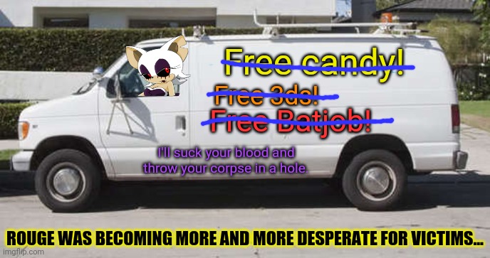 Rouge.exe | Free candy! Free 3ds! Free Batjob! I'll suck your blood and throw your corpse in a hole. ROUGE WAS BECOMING MORE AND MORE DESPERATE FOR VICTIMS... | image tagged in big white van,rouge the bat,sonic the hedgehog,free candy van,dont do it,dont get in the van | made w/ Imgflip meme maker