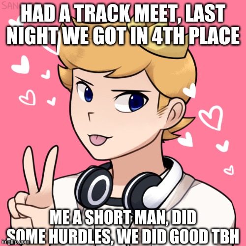 CutesyPancake and his days | HAD A TRACK MEET, LAST NIGHT WE GOT IN 4TH PLACE; ME A SHORT MAN, DID SOME HURDLES, WE DID GOOD TBH | image tagged in last night,was a good night,ngl | made w/ Imgflip meme maker