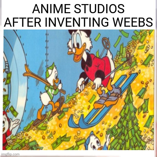 Technically true | ANIME STUDIOS AFTER INVENTING WEEBS | image tagged in scrooge mcduck | made w/ Imgflip meme maker
