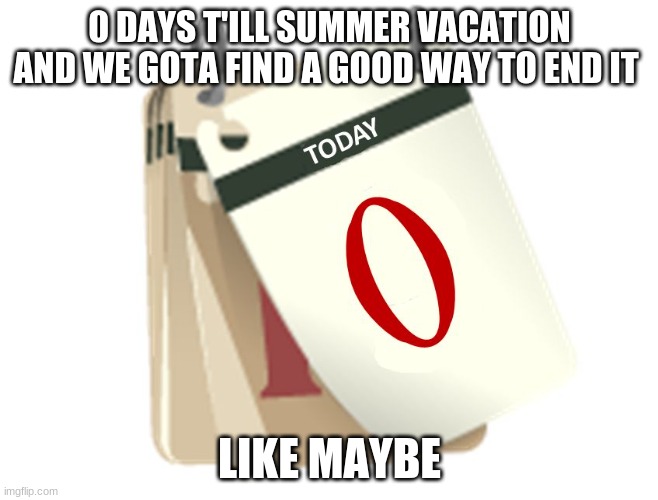 Zero Days | 0 DAYS T'ILL SUMMER VACATION AND WE GOTA FIND A GOOD WAY TO END IT; LIKE MAYBE | image tagged in zero days | made w/ Imgflip meme maker