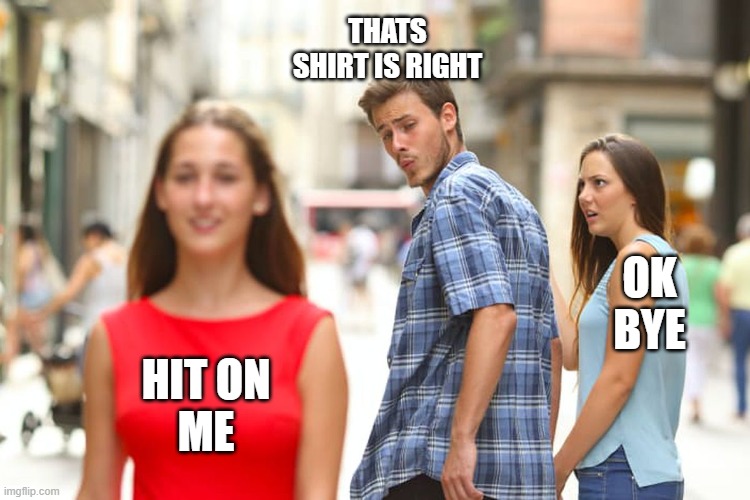 Distracted Boyfriend | THATS SHIRT IS RIGHT; OK BYE; HIT ON
ME | image tagged in memes,distracted boyfriend | made w/ Imgflip meme maker