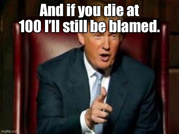 Donald Trump | And if you die at 100 I’ll still be blamed. | image tagged in donald trump | made w/ Imgflip meme maker