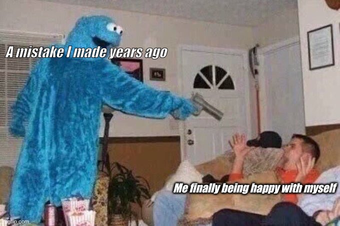 Cursed Cookie Monster | A mistake I made years ago; Me finally being happy with myself | image tagged in cursed cookie monster | made w/ Imgflip meme maker