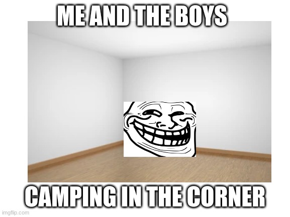 ME AND THE BOYS CAMPING IN THE CORNER | made w/ Imgflip meme maker