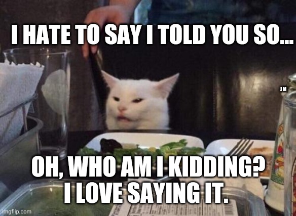 Salad cat | I HATE TO SAY I TOLD YOU SO... J M; OH, WHO AM I KIDDING? I LOVE SAYING IT. | image tagged in salad cat | made w/ Imgflip meme maker