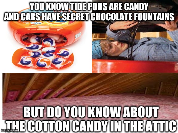 what the--- | YOU KNOW TIDE PODS ARE CANDY AND CARS HAVE SECRET CHOCOLATE FOUNTAINS; BUT DO YOU KNOW ABOUT THE COTTON CANDY IN THE ATTIC | image tagged in comedy,dumb things,haha,funny,challenges | made w/ Imgflip meme maker