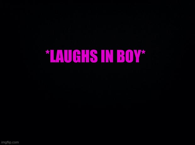 heheheh | *LAUGHS IN BOY* | image tagged in hahahahah | made w/ Imgflip meme maker