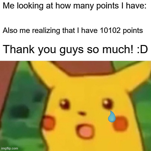 Thank you guys so much! | Me looking at how many points I have:; Also me realizing that I have 10102 points; Thank you guys so much! :D | image tagged in memes,surprised pikachu | made w/ Imgflip meme maker